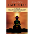 Pineal Gland: The Step by Step Guide to Open Your Chakras and the Third Eye (Increase Your Awareness and Consciousness. Chakra and Foresight!)
