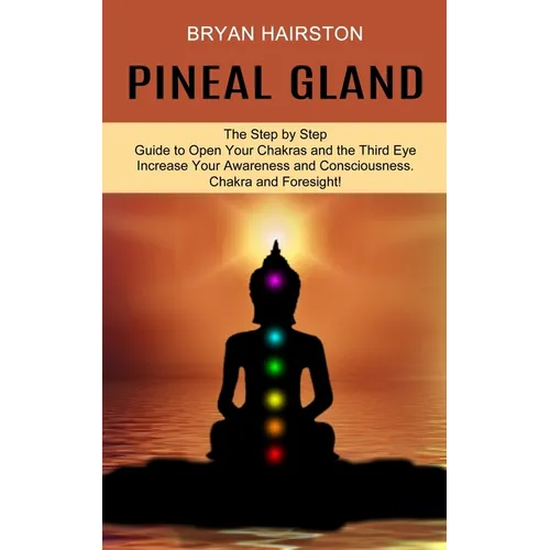 Pineal Gland: The Step by Step Guide to Open Your Chakras and the Third Eye (Increase Your Awareness and Consciousness. Chakra and Foresight!)