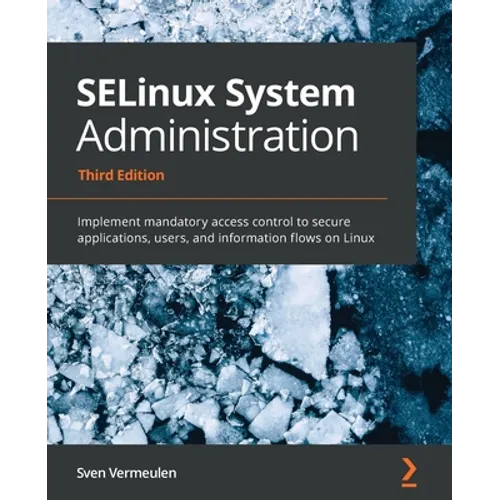 SELinux System Administration - Third Edition: Implement mandatory access control to secure applications, users, and information flows on Linux