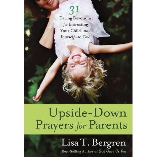 Upside-Down Prayers for Parents: Thirty-One Daring Devotions for Entrusting Your Child--and Yourself--to God