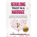Rebuilding Trust in a Marriage: A Complete Guide to Rebuilding Your Relationship, Overcome Codependency, Resolve Conflict and Improve Intimacy