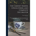 The Cabinet Maker, Upholsterer, and Complete Decorator: With Geometrical Sections, and Furniture Coloured Engravings, and a Perfect Glossary of Techni