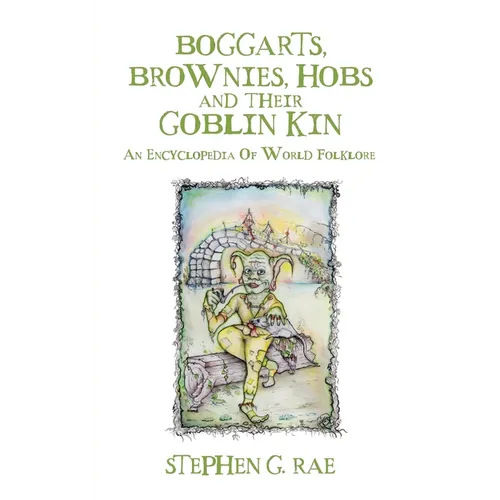 Boggarts, Brownies, Hobs and their Goblin Kin: An Encyclopedia Of World Folklore