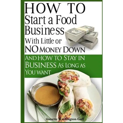 How To Start A Food Business with Little or No Money Down: and How To Stay In Business For As Long As You Want