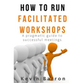 How To Run Facilitated Workshops: A Pragmatic Guide To Successful Meetings