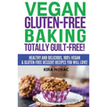 Vegan Gluten-Free Baking: Totally Guilt-Free!: Healthy and Delicious, 100% Vegan and Gluten-Free Dessert Recipes You Will Love