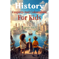 History Empires and Colonialism for Kids: The Rise and Fall of World Empires, European Conquest, Indigenous Peoples, and Decolonization Explained for