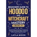 Beginner's Guide to Hoodoo and Witchcraft Mastery: 4 in 1 - Essential Spells and Techniques for Rootwork, Conjuring, and Protective Magic-Healing and