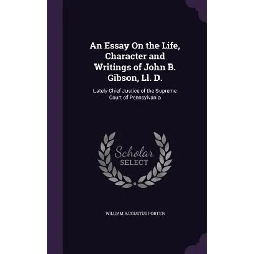 An Essay On the Life, Character and Writings of John B. Gibson, Ll. D.: Lately Chief Justice of the Supreme Court of Pennsylvania