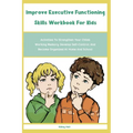 Improve Executive Functioning Skills Workbook For Kids: Activities To Strengthen Your Childs Working Memory, Develop Self-Control, And Become Organize