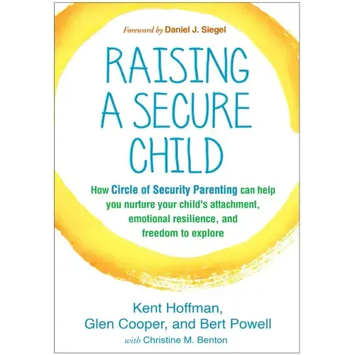 Raising a Secure Child: How Circle of Security Parenting Can Help You Nurture Your Child's Attachment, Emotional Resilience, and Freedom to Explore