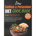 A Low Sodium and Potassium Cookbook for Seniors: The Comprehensive Guide for Kidney-Friendly Living and Optimal Heart Health with 100 Recipes and a 30