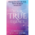 Your True Essence: Channeled Wisdom of the 5th Dimension