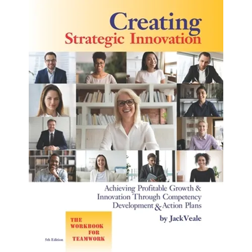 Creating Strategic Innovation 5th Edition: Achieving Profitable Growth & Innovation Through Competency Development & Action Plans - The Workbook For T