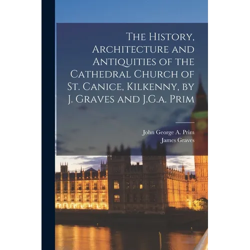 The History, Architecture and Antiquities of the Cathedral Church of St. Canice, Kilkenny, by J. Graves and J.G.a. Prim