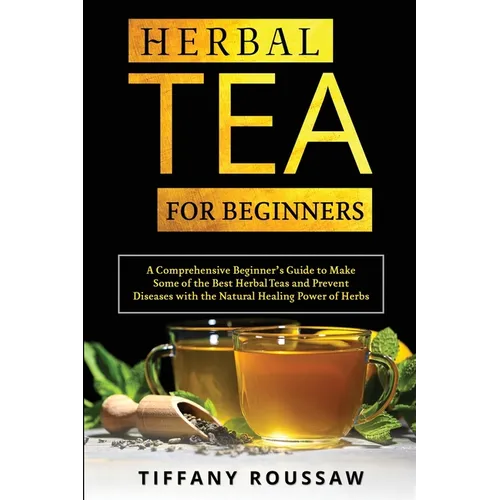 Herbal Tea for Beginners: A Comprehensive Beginner's Guide to Make Some of the Best Herbal Teas and Prevent Diseases with the Natural Healing Power of
