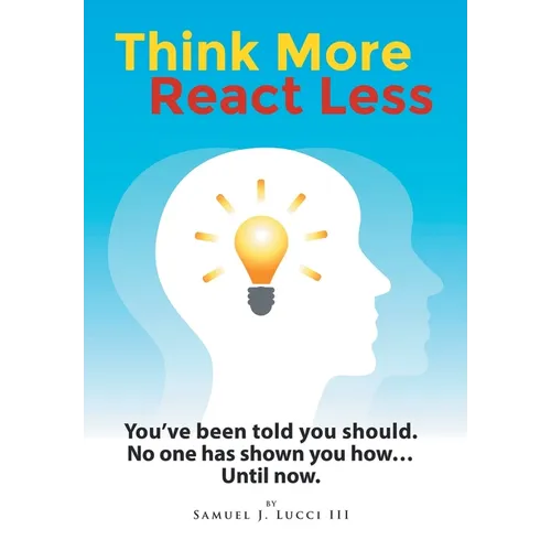 Think More React Less: You've been told you should. No one has shown you how...Until now.