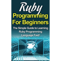 Ruby Programming For Beginners: The Simple Guide to Learning Ruby Programming Language Fast!