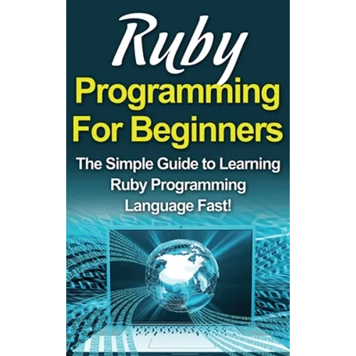 Ruby Programming For Beginners: The Simple Guide to Learning Ruby Programming Language Fast!