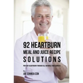 92 Heartburn Meal and Juice Recipe Solutions: Prevent Heartburn through All Natural Food Sources
