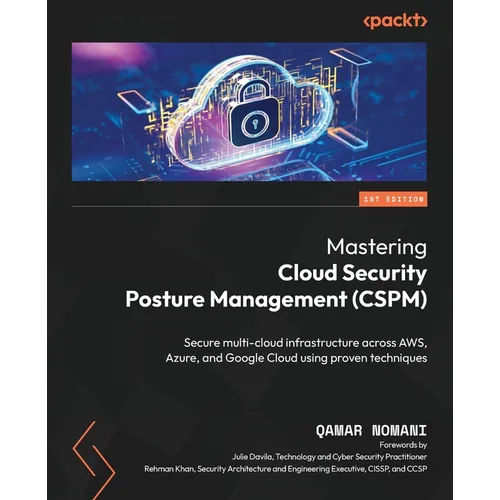Mastering Cloud Security Posture Management (CSPM): Secure multi-cloud infrastructure across AWS, Azure, and Google Cloud using proven techniques