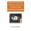How To Install Google Play On Kindle Fire: A Complete Guide on How to install Google play on Kindle Devices in less than 5 Minutes for Beginners to Pr