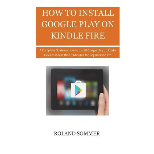 How To Install Google Play On Kindle Fire: A Complete Guide on How to install Google play on Kindle Devices in less than 5 Minutes for Beginners to Pr