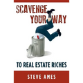 Scavenge Your Way To Real Estate Riches: Capturing the Scavenger Mindset and Employing the Hands on Approach