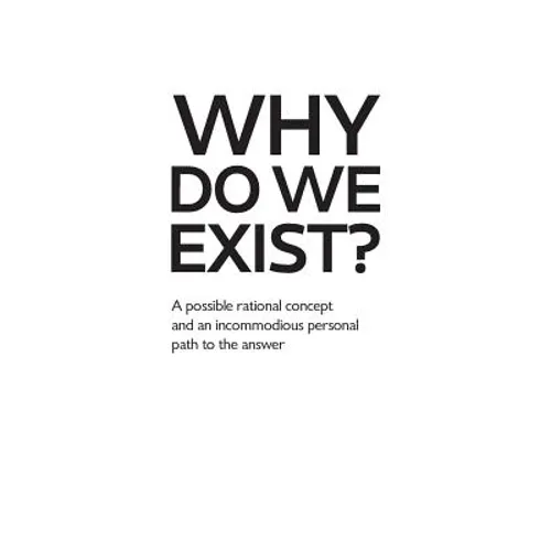 Why Do We Exist?: A possible rational concept and an incommodious personal path to the answer