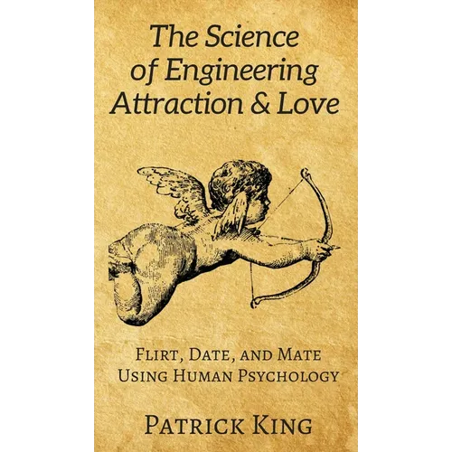 The Science of Engineering Attraction & Love: Flirt, Date, and Mate Using Human Psychology