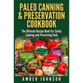 Paleo Canning & Preservation Cookbook: The Ultimate Recipe Book For Safely Canning and Preserving Food
