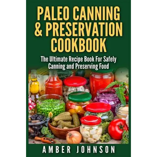 Paleo Canning & Preservation Cookbook: The Ultimate Recipe Book For Safely Canning and Preserving Food