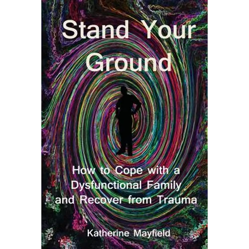 Stand Your Ground: How to Cope with a Dysfunctional Family and Recover from Trauma