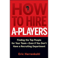 How to Hire A-Players: Finding the Top People for Your Team- Even If You Don't Have a Recruiting Department
