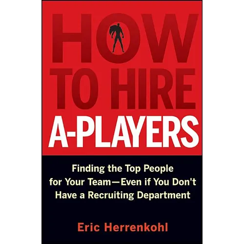 How to Hire A-Players: Finding the Top People for Your Team- Even If You Don't Have a Recruiting Department