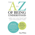 The A to Z of Being Understood: make your voice heard and your conversations count