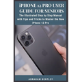 iPhone 12 Pro User Guide for Seniors: The Illustrated Step by Step Manual with Tips and Tricks to Master the New iPhone 12 Pro