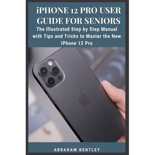 iPhone 12 Pro User Guide for Seniors: The Illustrated Step by Step Manual with Tips and Tricks to Master the New iPhone 12 Pro