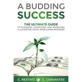 A Budding Success: The Ultimate Guide to Planning, Launching and Managing a Lucrative Legal Marijuana Business