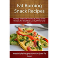 Fat Burning Snack Recipes: Healthy and Guilt Free Fat Burning Snack Recipes for Breakfast, Lunch, Dinner and More
