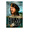 The Life of Cesare Borgia: Biography of the Prince
