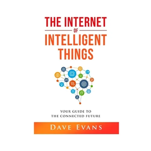 The Internet of Intelligent Things: Your Guide to The Connected Future