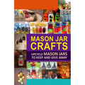 Mason Jar Crafts: Upcycle Mason Jars to Keep and Give Away