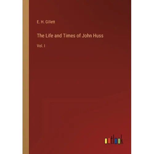 The Life and Times of John Huss: Vol. I