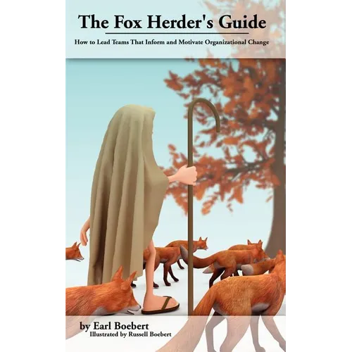 The Fox Herder's Guide: How to Lead Teams That Motivate and Inform Organizational Change