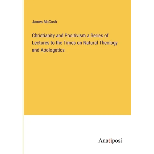 Christianity and Positivism a Series of Lectures to the Times on Natural Theology and Apologetics