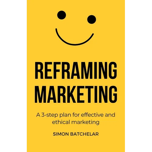 Reframing Marketing: A 3-step plan for effective and ethical marketing