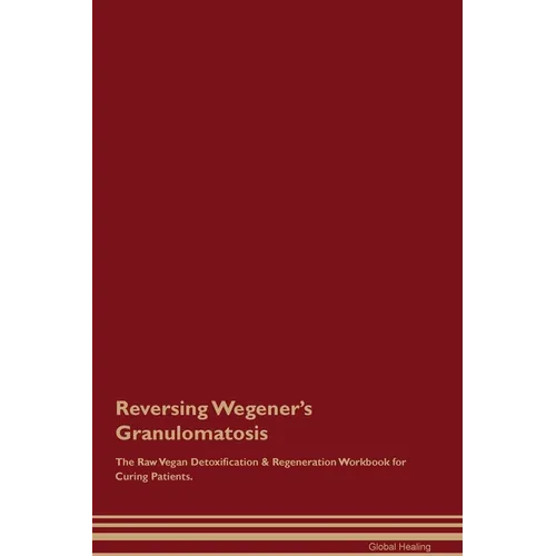 Reversing Wegener's Granulomatosis The Raw Vegan Detoxification & Regeneration Workbook for Curing Patients.