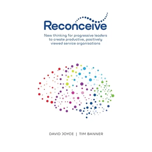 Reconceive: New Thinking for Progressive Leaders to Create Productive, Positively Viewed Service Organisations
