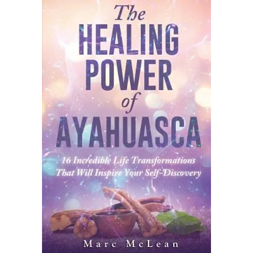 The Healing Power Of Ayahuasca: 16 Incredible Life Transformations That Will Inspire Your Self Discovery